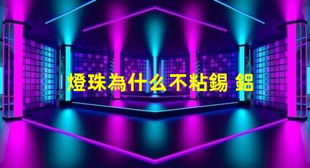 燈珠為什么不粘錫 鋁為什么不粘錫